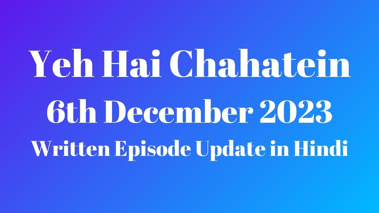 Yeh Hai Chahatein 6th December 2023 Written Episode Update in Hindi