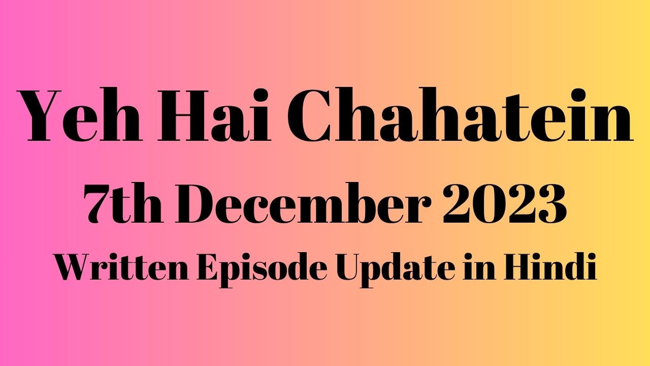 Yeh Hai Chahatein 7th December 2023 Written Episode Update in Hindi