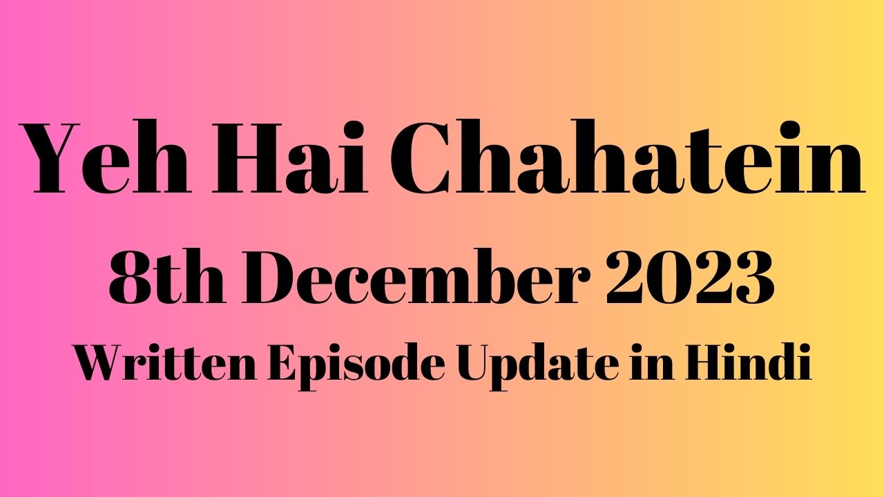 Yeh Hai Chahatein 8th December 2023 Written Episode Update in Hindi