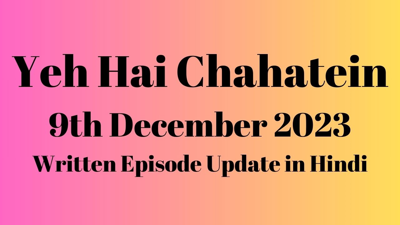 Yeh Hai Chahatein 9th December 2023 Written Episode Update in Hindi