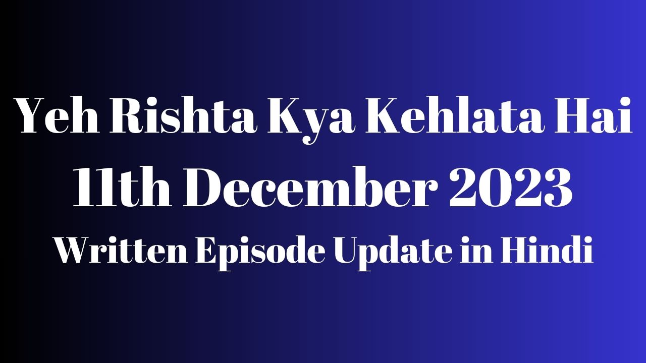 Yeh Rishta Kya Kehlata Hai 11th December 2023 Written Episode Update in Hindi