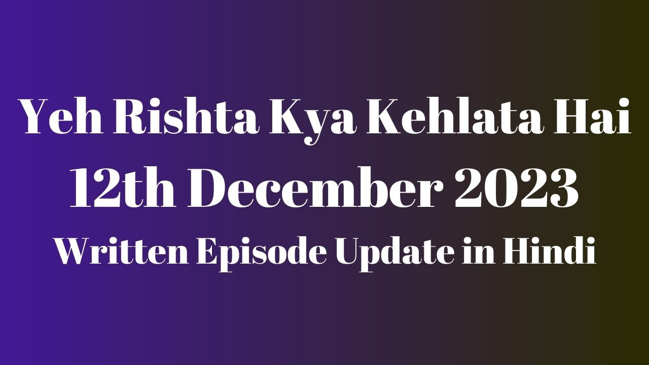 Yeh Rishta Kya Kehlata Hai 12th December 2023 Written Episode Update in Hindi