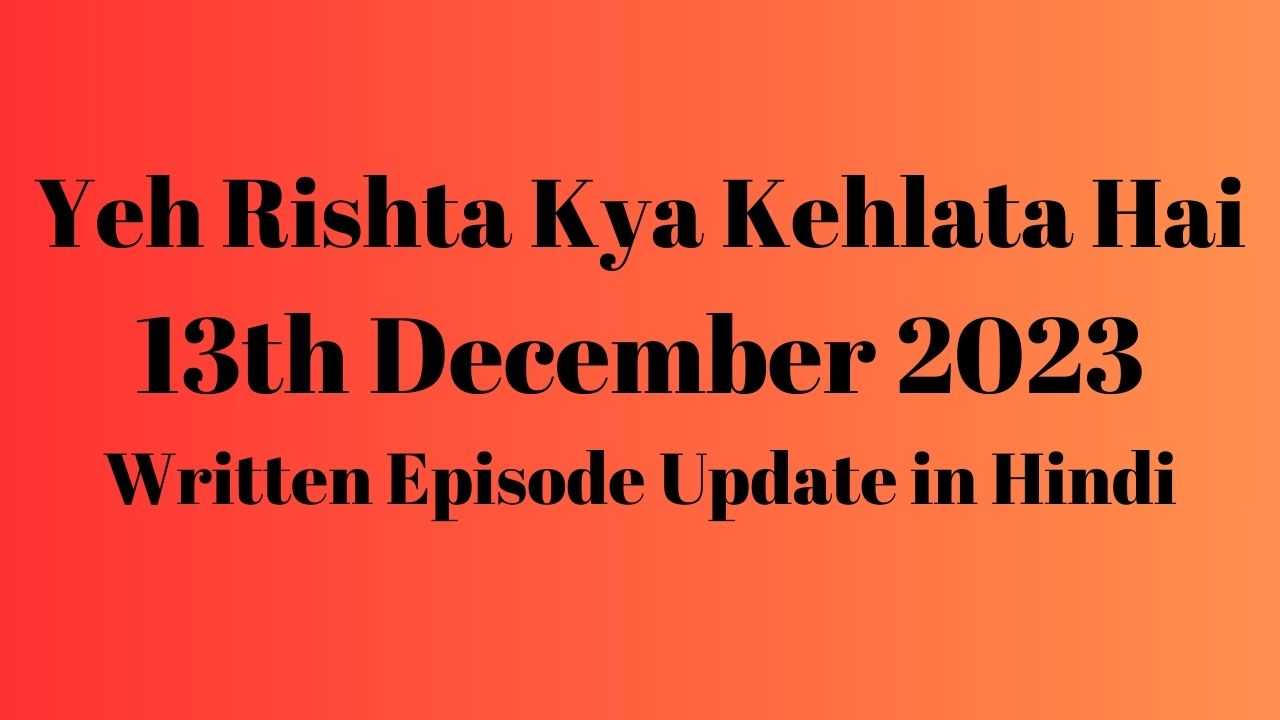 Yeh Rishta Kya Kehlata Hai 13th December 2023 Written Episode Update in Hindi