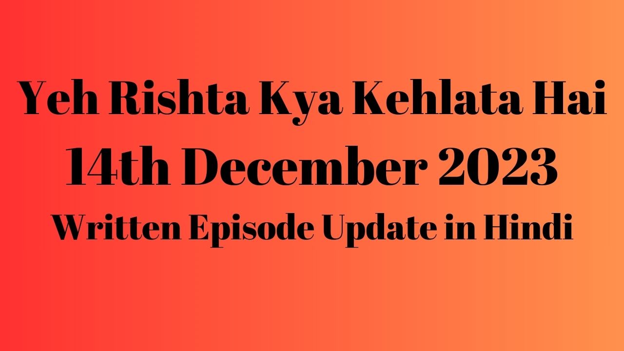 Yeh Rishta Kya Kehlata Hai 14th December 2023 Written Episode Update in Hindi