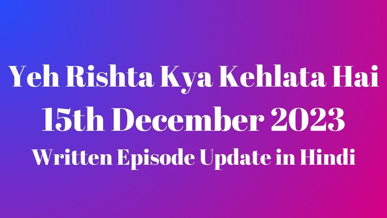 Yeh Rishta Kya Kehlata Hai 15th December 2023 Written Episode Update in Hindi