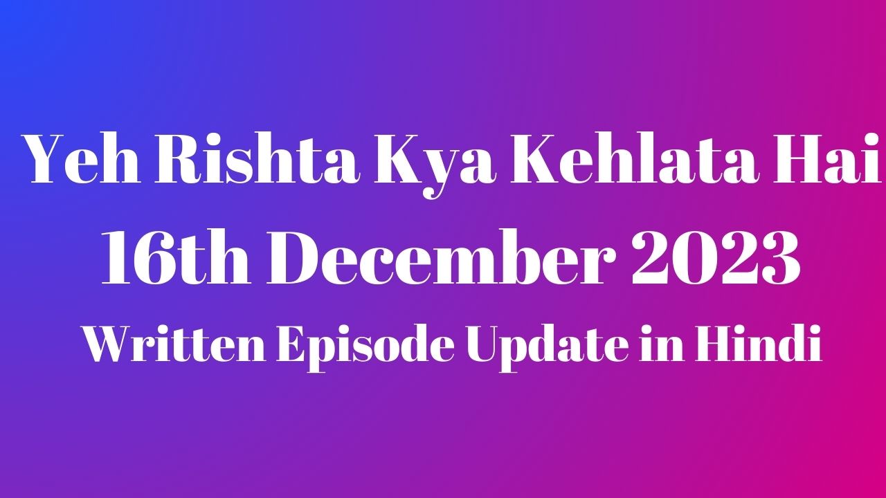 Yeh Rishta Kya Kehlata Hai 16th December 2023 Written Episode Update in Hindi