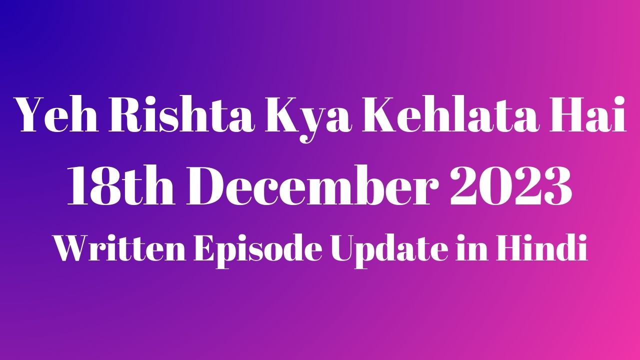 Yeh Rishta Kya Kehlata Hai 18th December 2023 Written Episode Update in Hindi