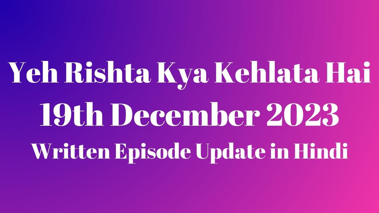 Yeh Rishta Kya Kehlata Hai 19th December 2023 Written Episode Update in Hindi