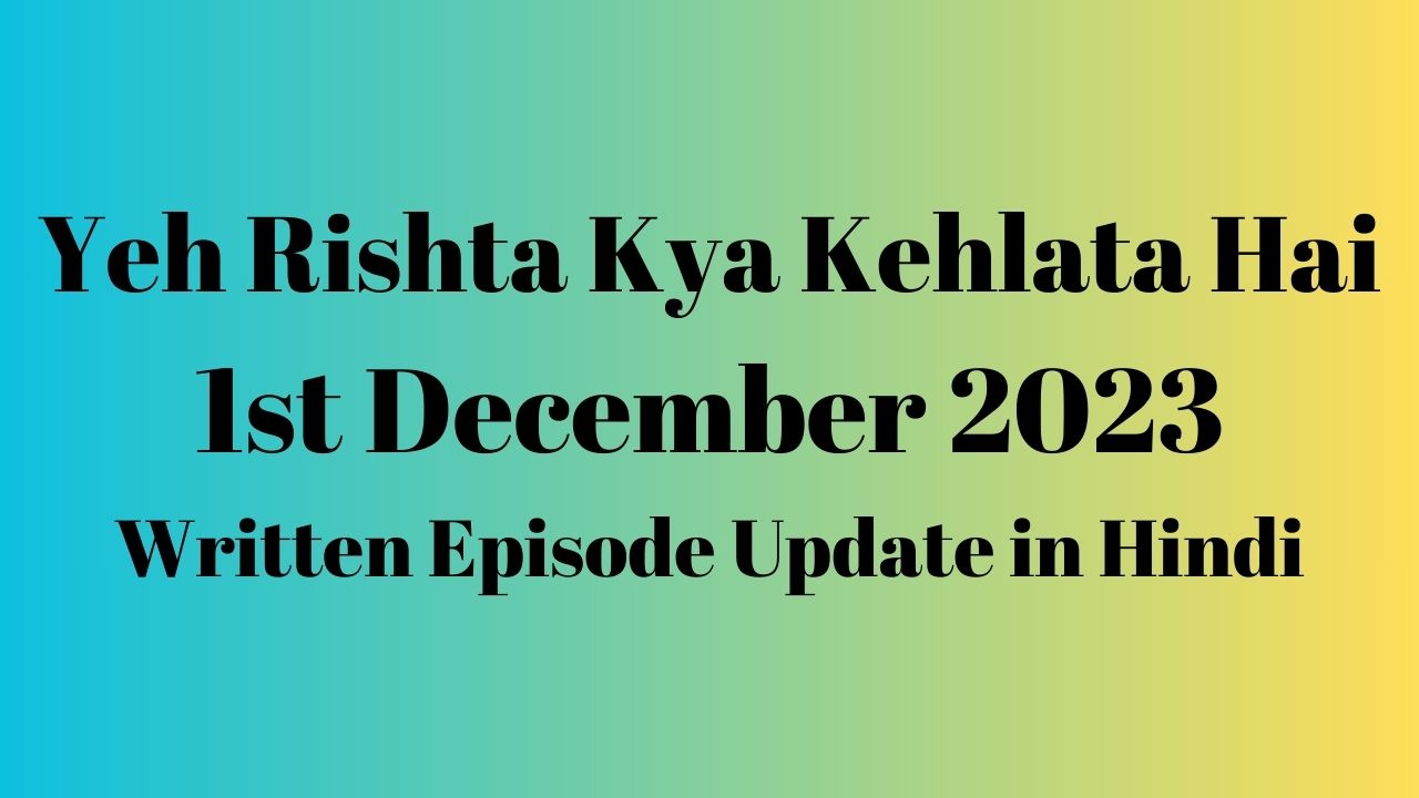 Yeh Rishta Kya Kehlata Hai 1st December 2023 Written Episode Update in Hindi