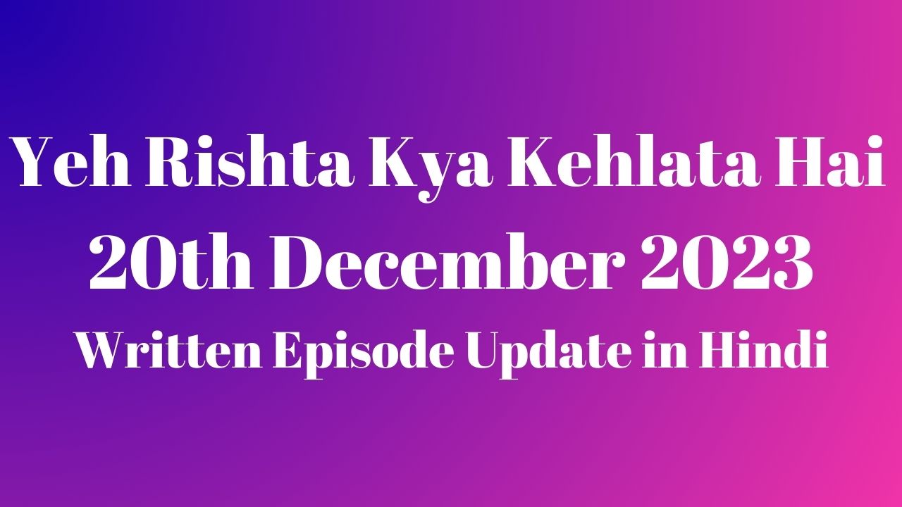 Yeh Rishta Kya Kehlata Hai 20th December 2023 Written Episode Update in Hindi