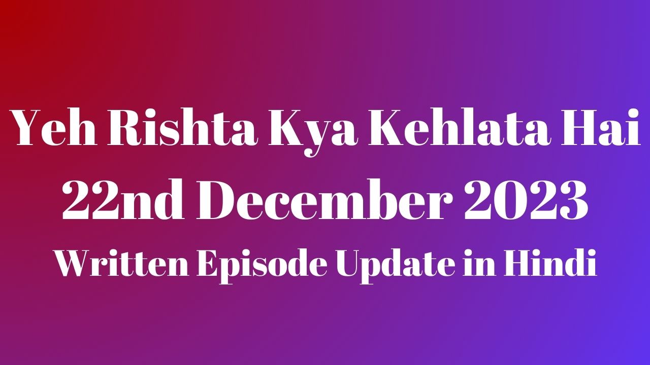 Yeh Rishta Kya Kehlata Hai 22nd December 2023 Written Episode Update in Hindi