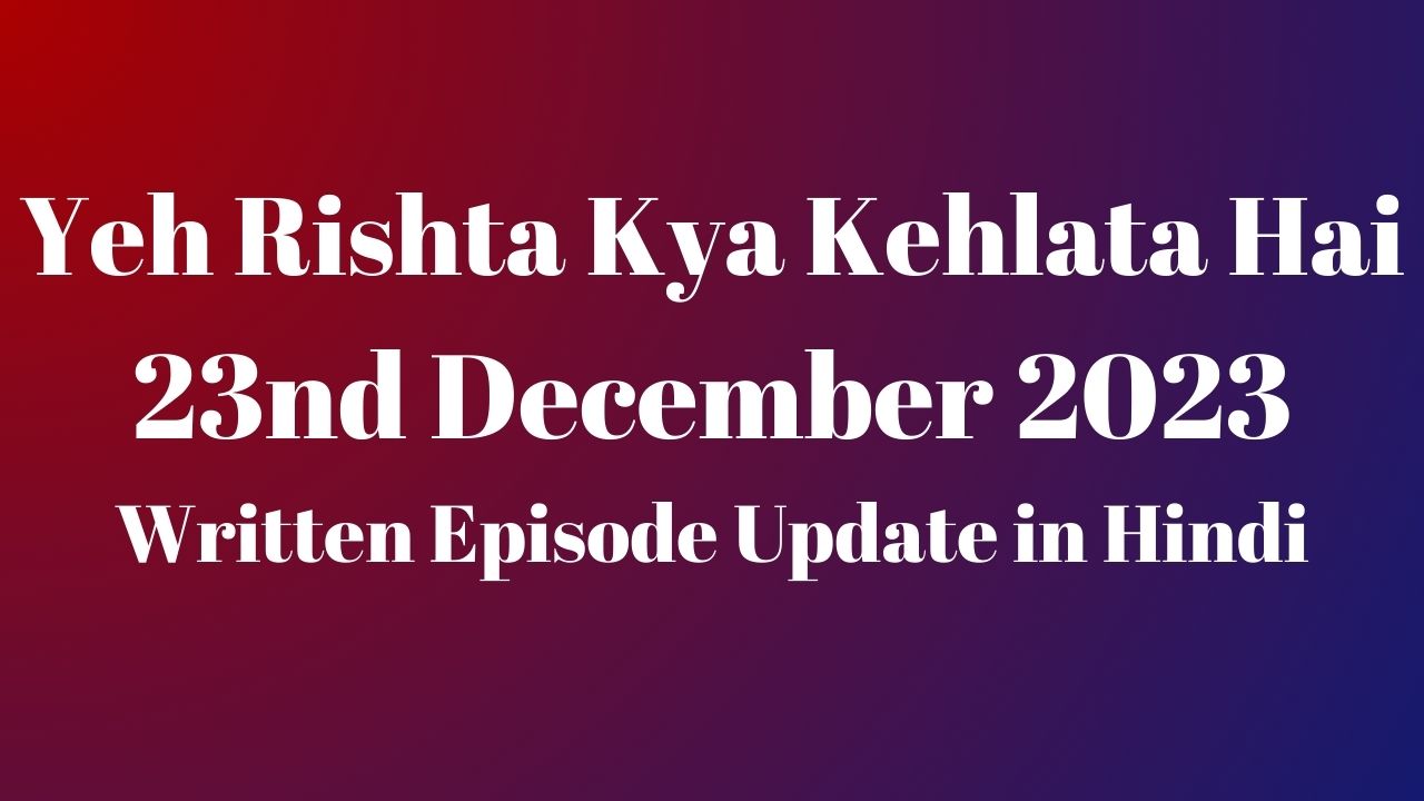 Yeh Rishta Kya Kehlata Hai 23rd December 2023 Written Episode Update in Hindi