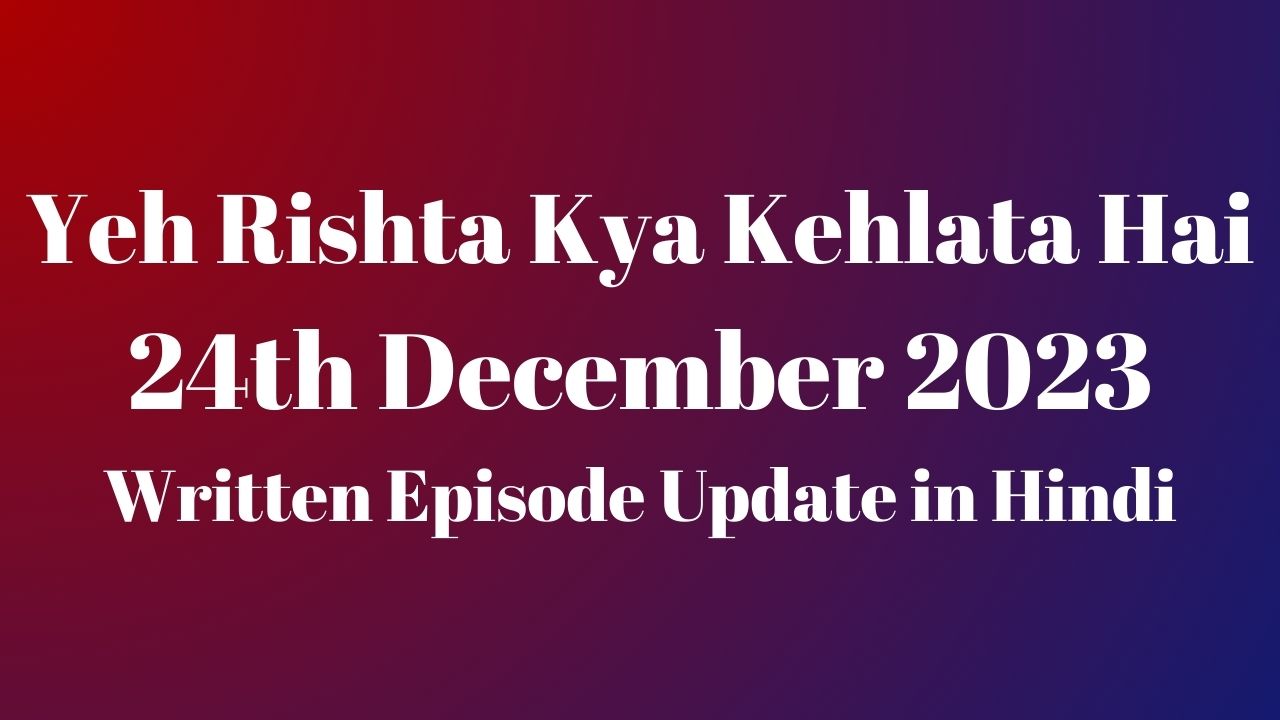 Yeh Rishta Kya Kehlata Hai 24th December 2023 Written Episode Update in Hindi