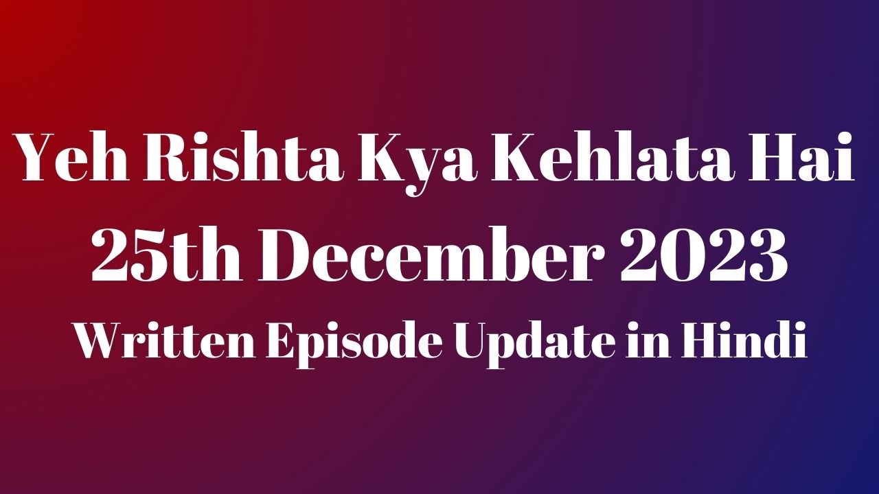 Yeh Rishta Kya Kehlata Hai 25th December 2023 Written Episode Update in Hindi