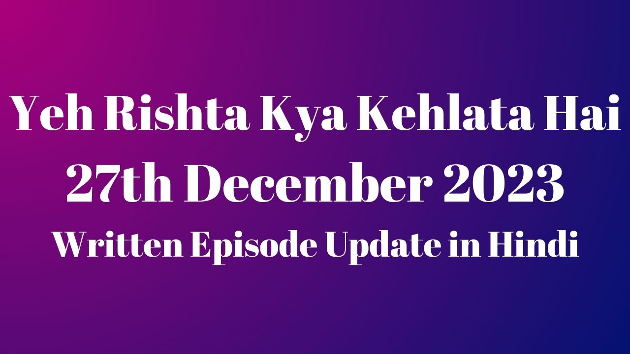 Yeh Rishta Kya Kehlata Hai 27th December 2023 Written Episode Update in Hindi