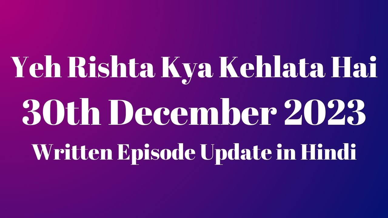 Yeh Rishta Kya Kehlata Hai 30th December 2023 Written Episode Update in Hindi