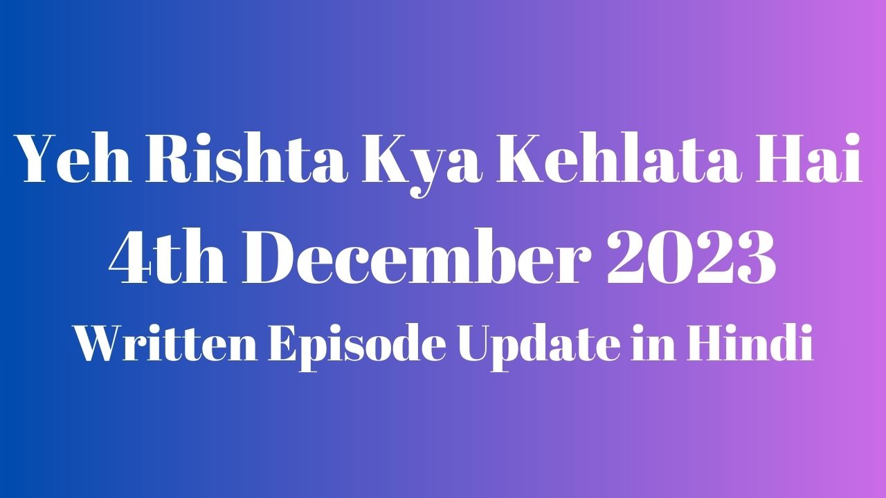 Yeh Rishta Kya Kehlata Hai 4th December 2023 Written Episode Update in Hindi