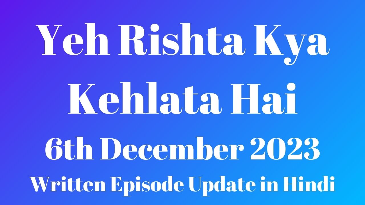 Yeh Rishta Kya Kehlata Hai 6th December 2023 Written Episode Update in Hindi