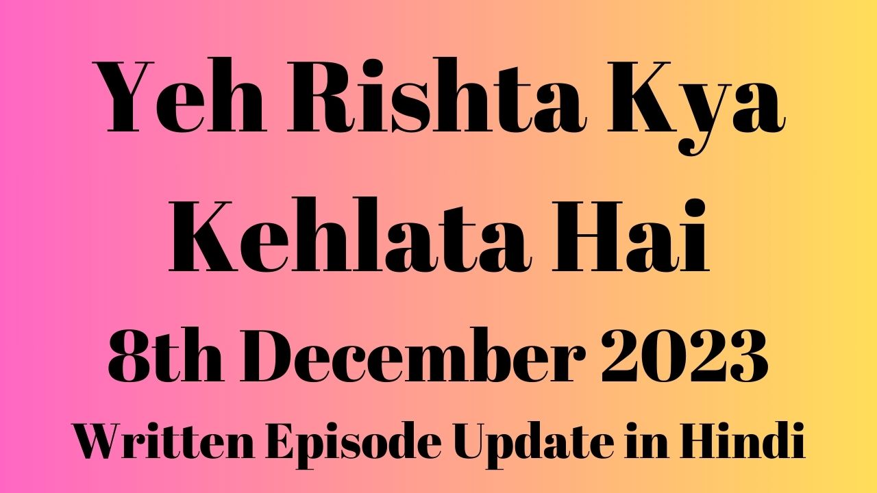 Yeh Rishta Kya Kehlata Hai 8th December 2023 Written Episode Update in Hindi