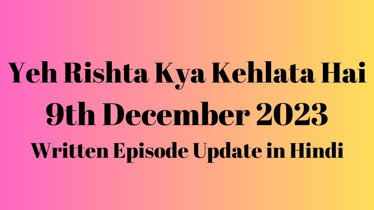 Yeh Rishta Kya Kehlata Hai 9th December 2023 Written Episode Update in Hindi