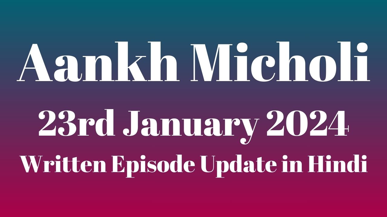 Aankh Micholi 23rd January 2024 Written Episode Update in Hindi