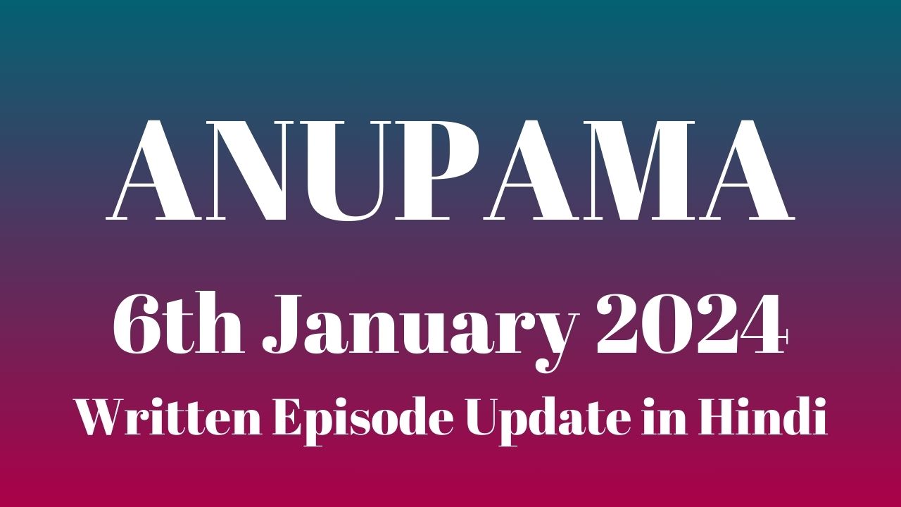 Anupama 6th January 2024 Written Episode Update in Hindi