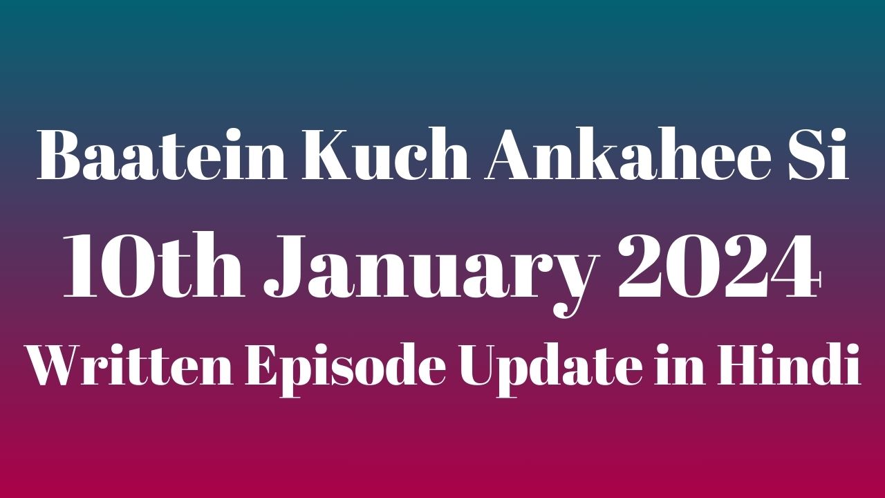 Baatein Kuch Ankahee Si 10th January 2024 Written Episode Update in Hindi