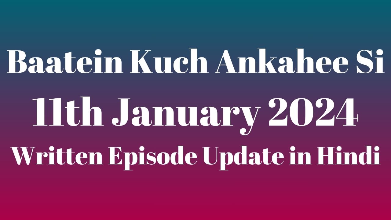 Baatein Kuch Ankahee Si 11th January 2024 Written Episode Update in Hindi