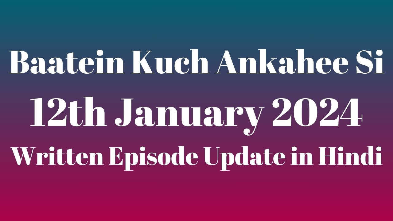 Baatein Kuch Ankahee Si 12th January 2024 Written Episode Update in Hindi