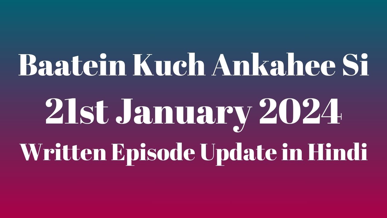 Baatein Kuch Ankahee Si 21st January 2024 Written Episode Update in Hindi