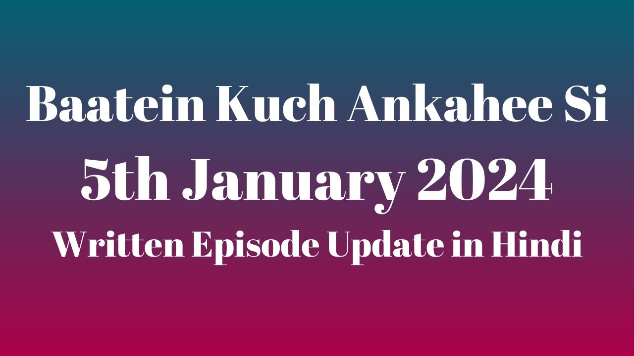 Baatein Kuch Ankahee Si 5th January 2024 Written Episode Update in Hindi