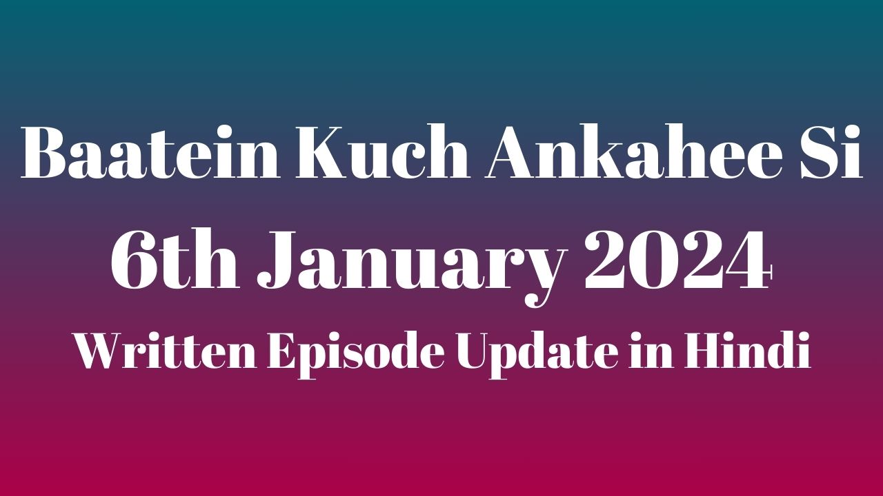 Baatein Kuch Ankahee Si 6th January 2024 Written Episode Update in Hindi