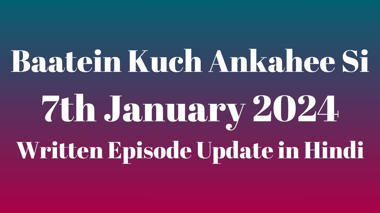 Baatein Kuch Ankahee Si 7th January 2024 Written Episode Update in Hindi