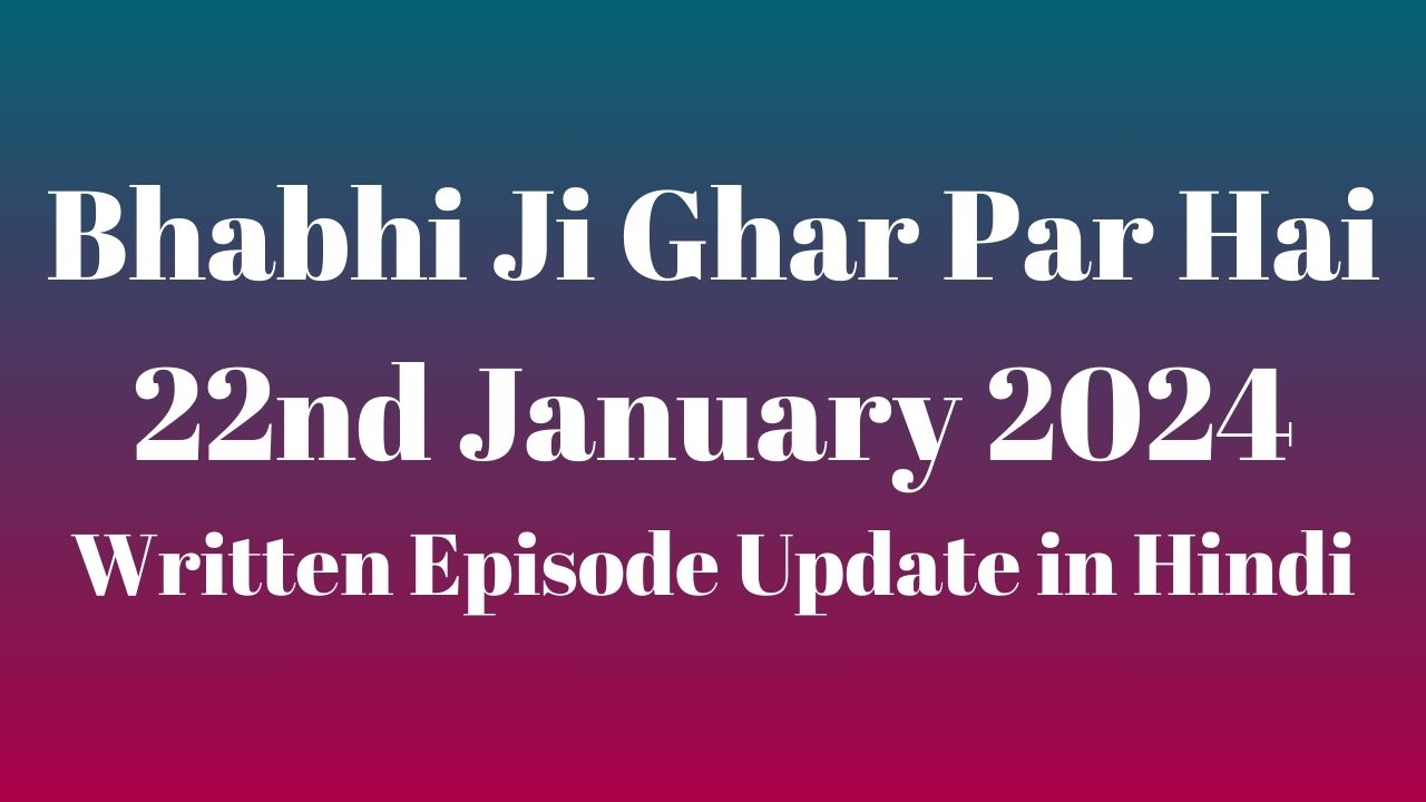 Bhabhi Ji Ghar Par Hai 22nd January 2024 Written Episode Update in Hindi