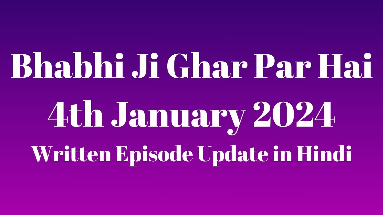 Bhabhi Ji Ghar Par Hai 4th January 2024 Written Episode Update in Hindi