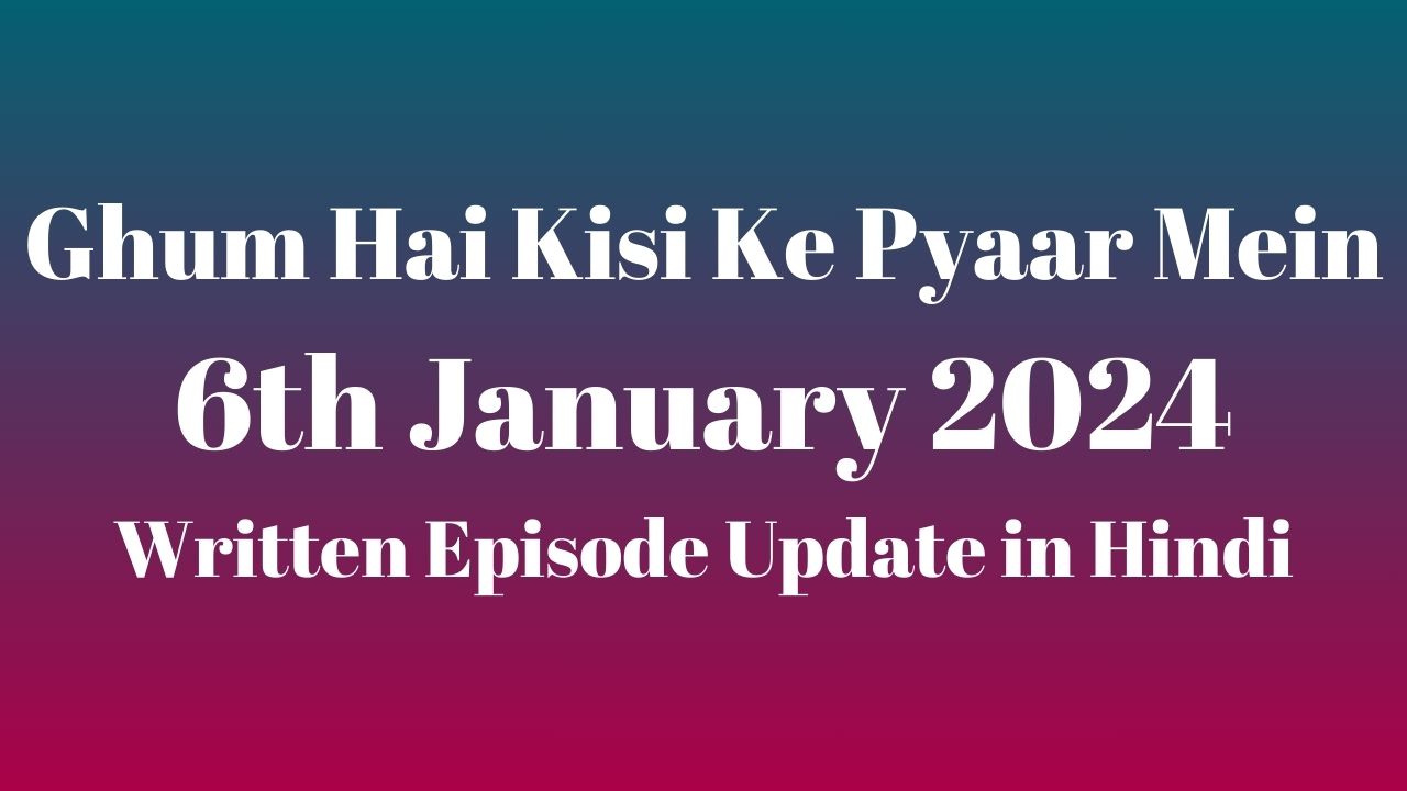 Ghum Hai Kisi Ke Pyaar Mein 6th January 2024 Written Episode Update in Hindi