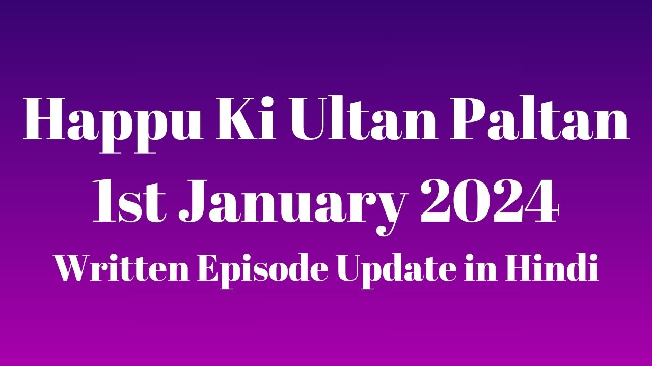 Happu Ki Ultan Paltan 1st January 2024 Written Episode Update in Hindi