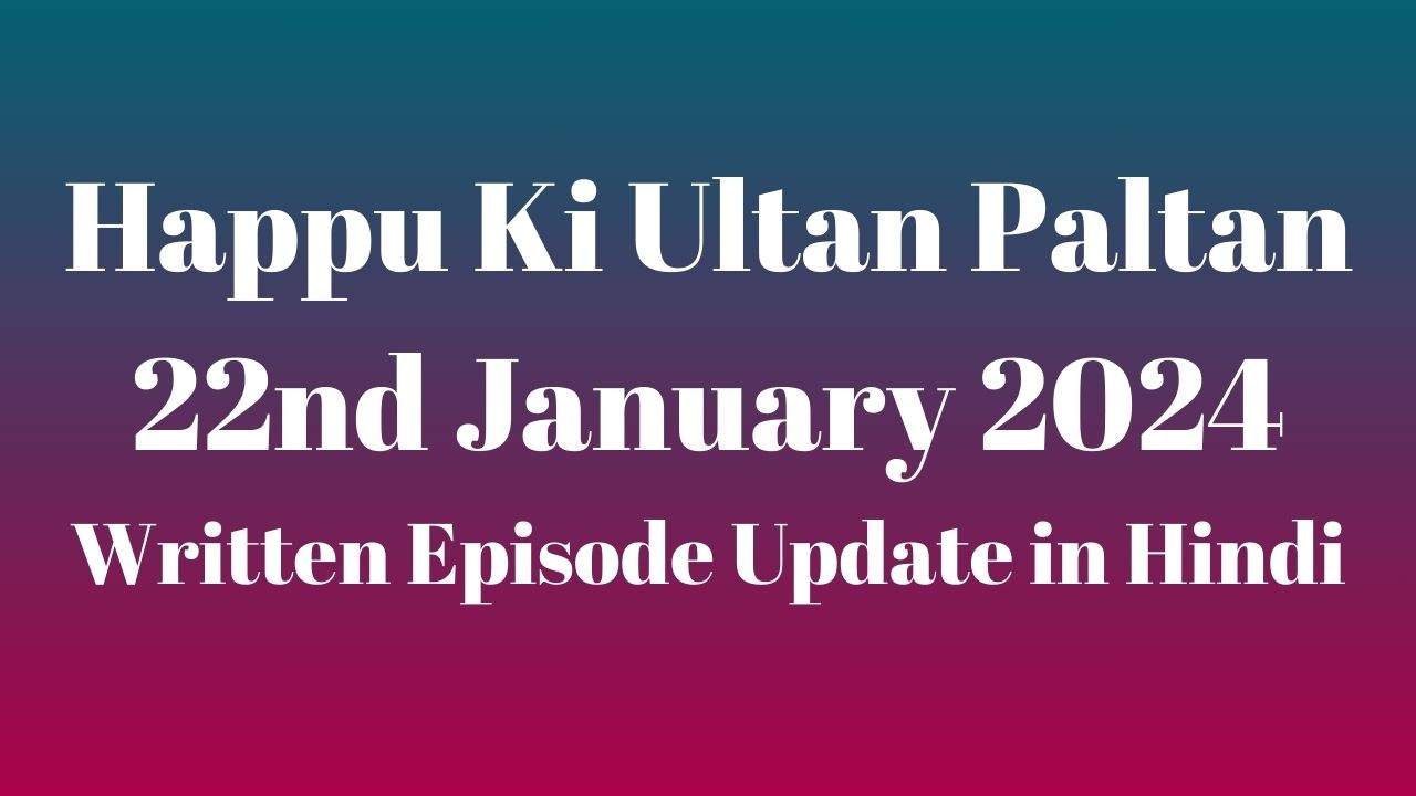 Happu Ki Ultan Paltan 22nd January 2024 Written Episode Update in Hindi