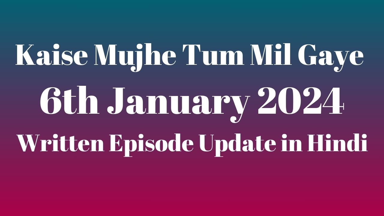 Kaise Mujhe Tum Mil Gaye 6th January 2024 Written Episode Update in Hindi