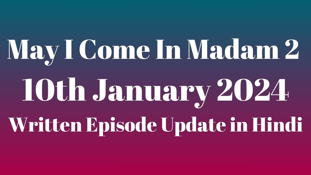 May I Come In Madam 2 10th January 2024 Written Episode Update in Hindi