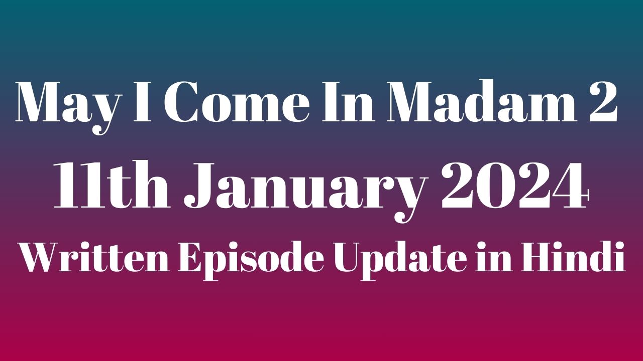 May I Come In Madam 2 11th January 2024 Written Episode Update in Hindi