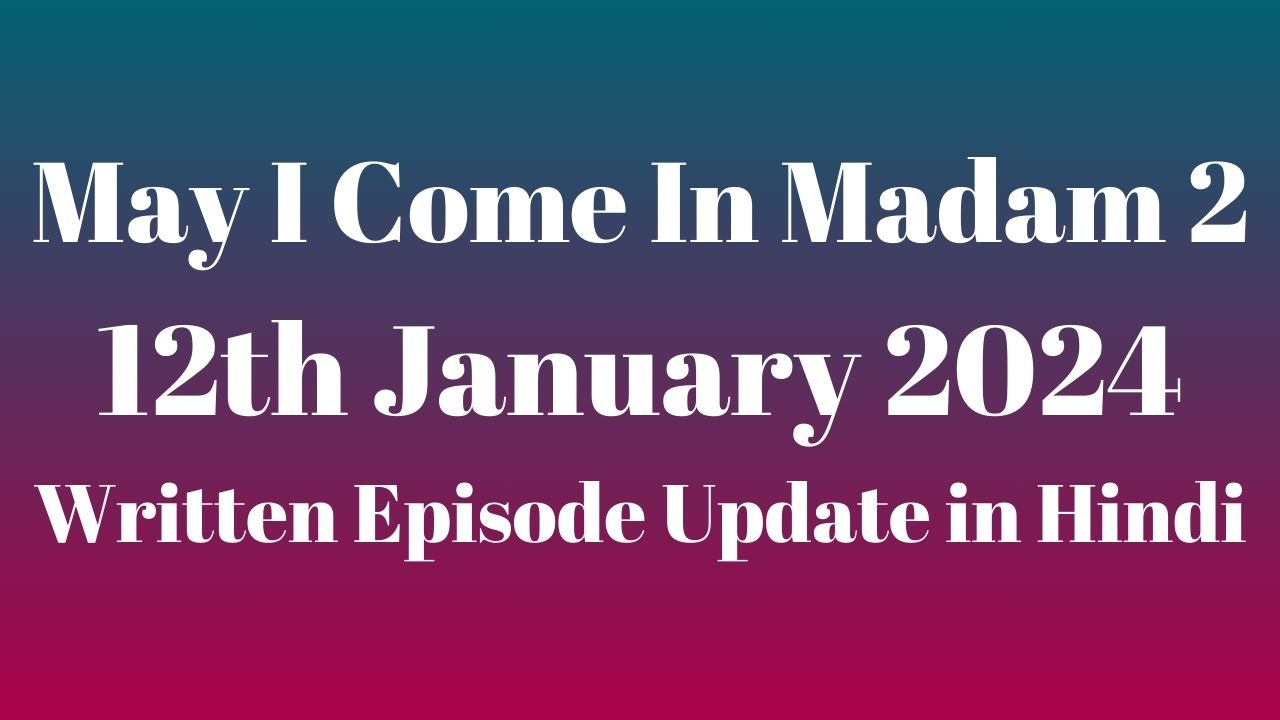 May I Come In Madam 2 12th January 2024 Written Episode Update in Hindi