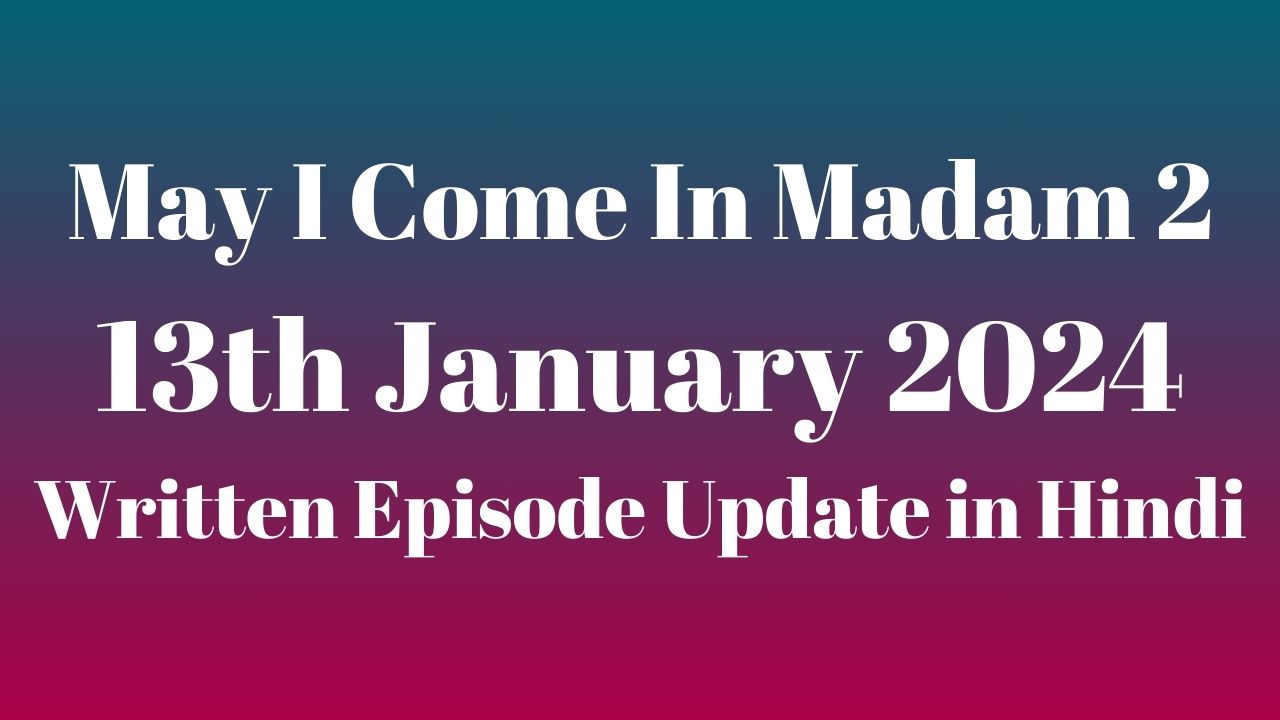 May I Come In Madam 2 13th January 2024 Written Episode Update in Hindi