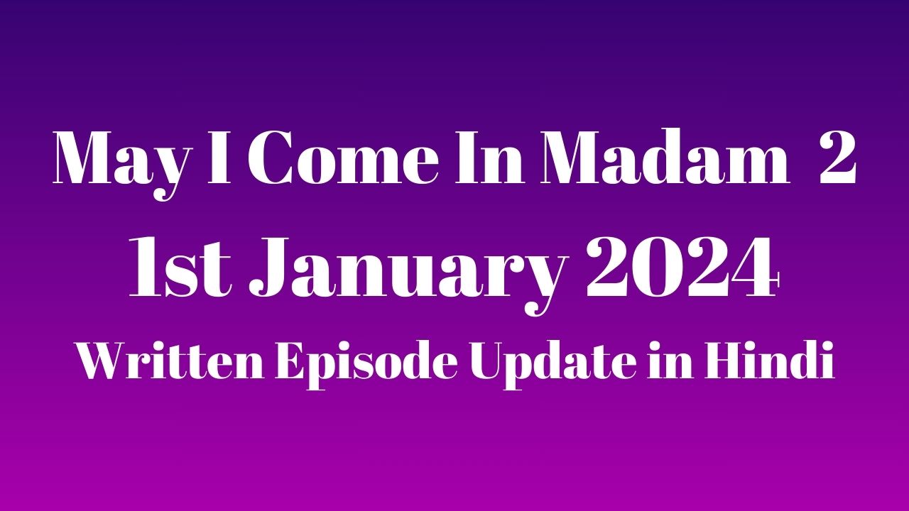 May I Come In Madam 2 1st January 2024 Written Episode Update in Hindi