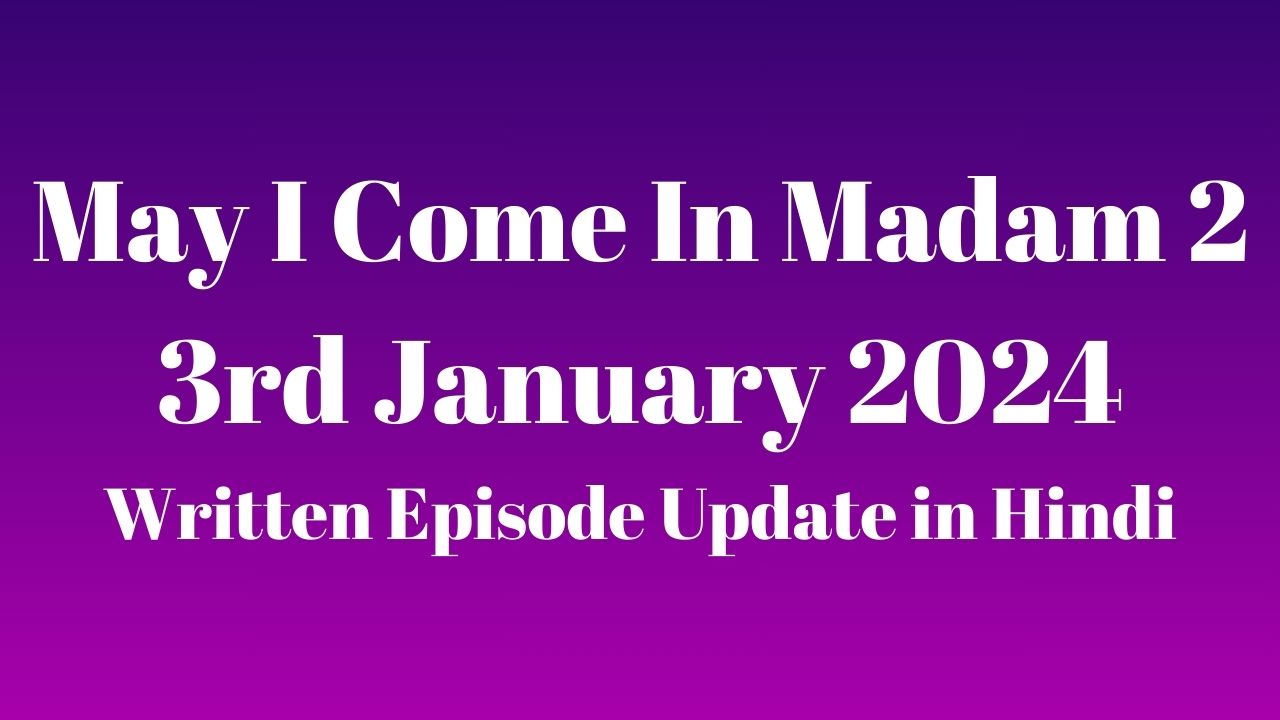 May I Come In Madam 2 3rd January 2024 Written Episode Update in Hindi