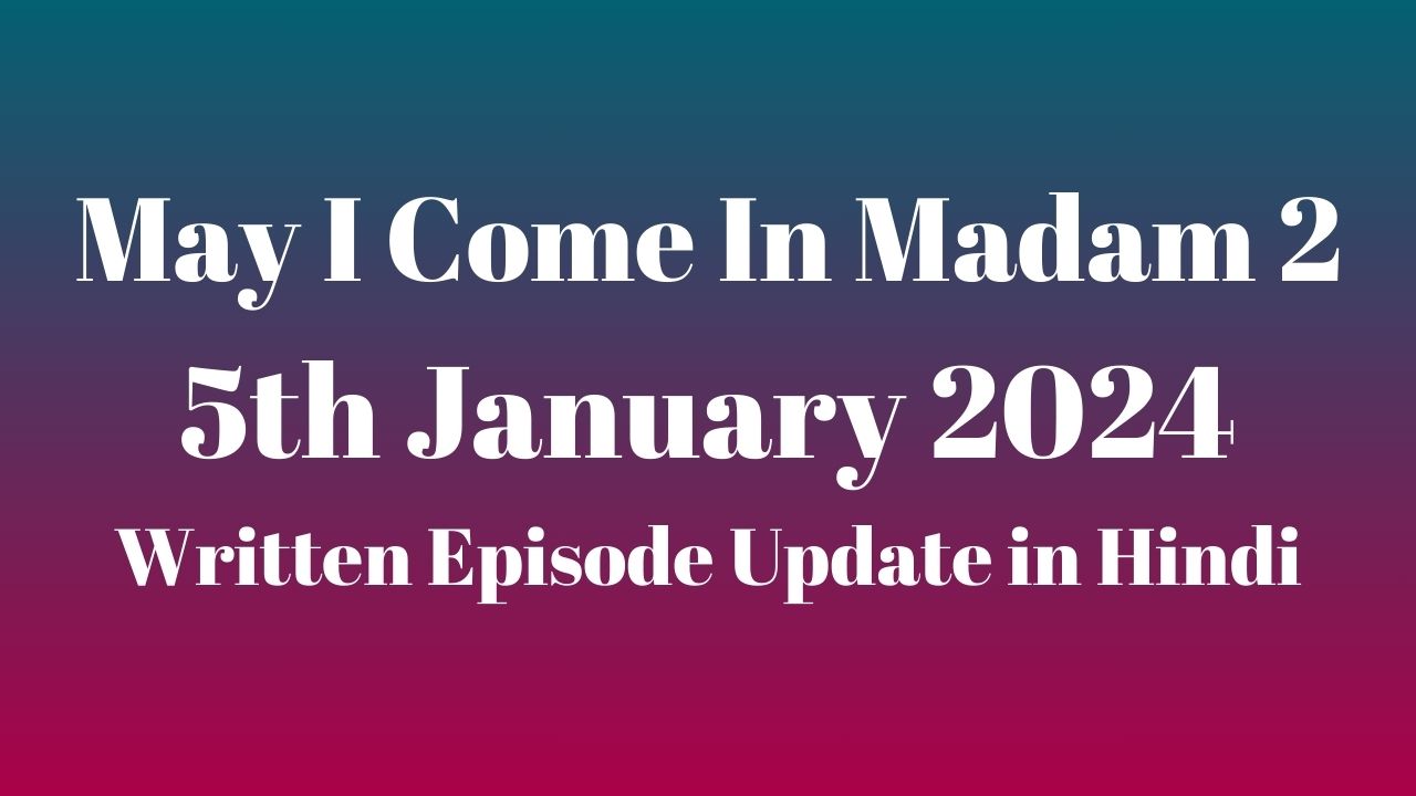 May I Come In Madam 2 5th January 2024 Written Episode Update in Hindi