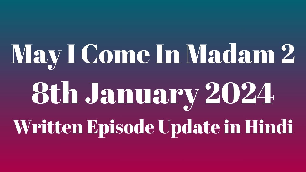 May I Come In Madam 2 8th January 2024 Written Episode Update in Hindi