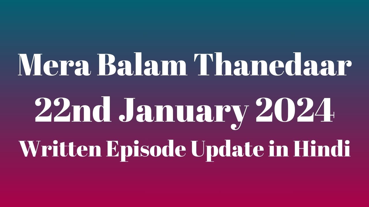 Mera Balam Thanedaar 22nd January 2024 Written Episode Update in Hindi