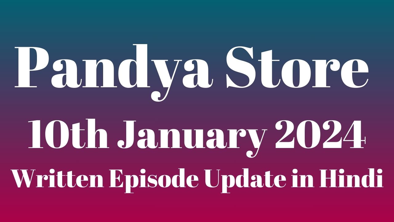 Pandya Store 10th January 2024 Written Episode Update in Hindi