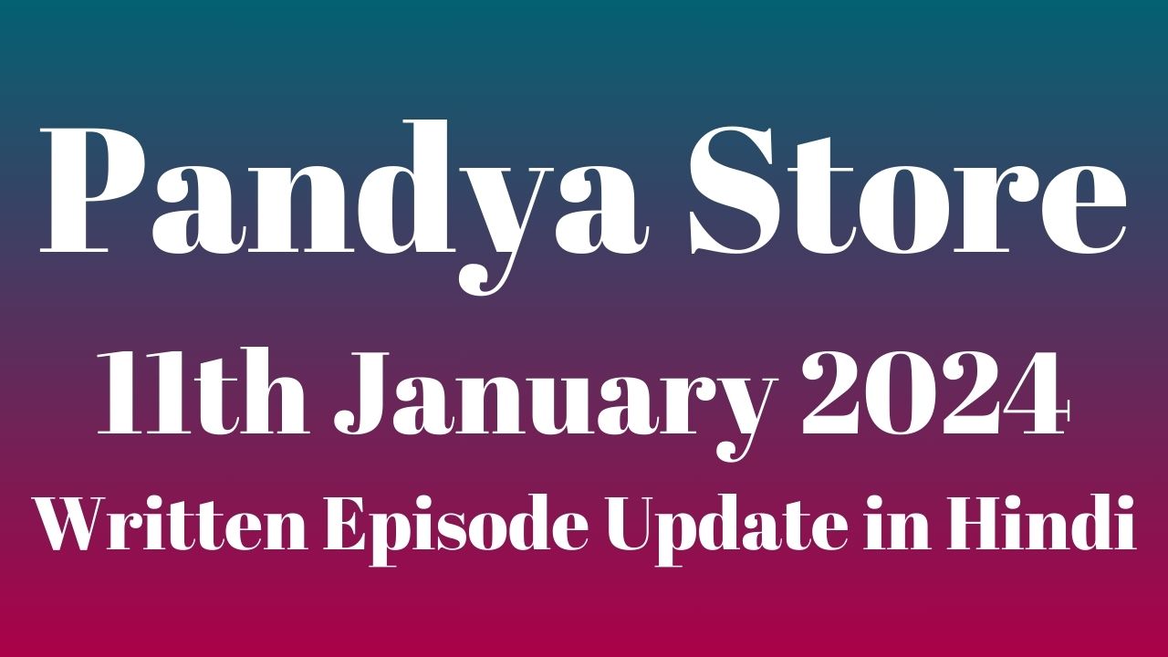 Pandya Store 11th January 2024 Written Episode Update in Hindi